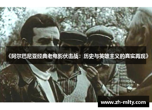《阿尔巴尼亚经典老电影伏击战：历史与英雄主义的真实再现》