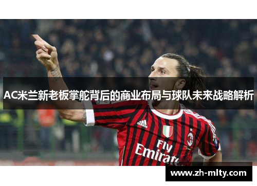 AC米兰新老板掌舵背后的商业布局与球队未来战略解析