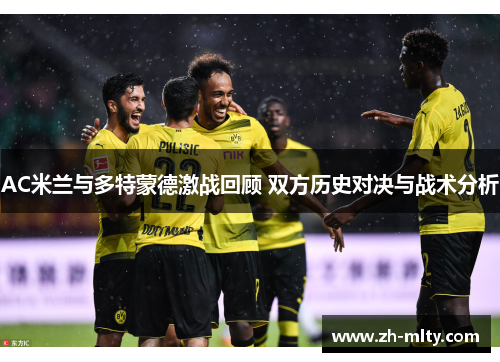 AC米兰与多特蒙德激战回顾 双方历史对决与战术分析