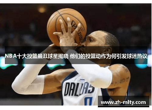 NBA十大投篮最丑球星揭晓 他们的投篮动作为何引发球迷热议