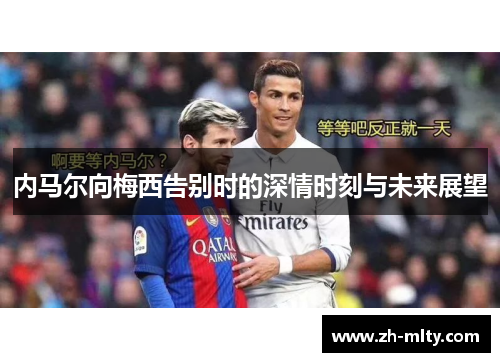 内马尔向梅西告别时的深情时刻与未来展望 内马尔向梅西告别时的深情时刻与未来展望