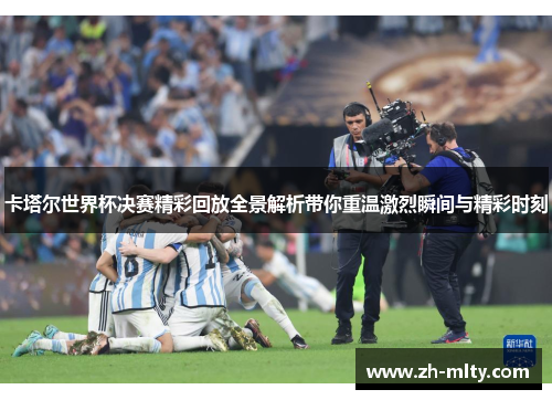 卡塔尔世界杯决赛精彩回放全景解析带你重温激烈瞬间与精彩时刻