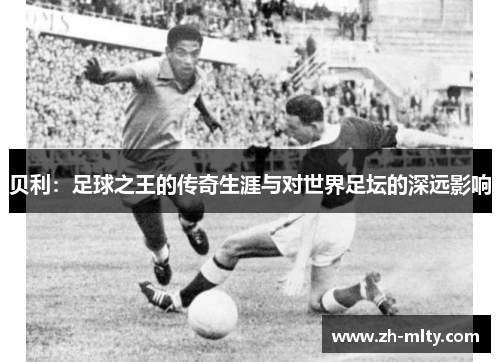 贝利：足球之王的传奇生涯与对世界足坛的深远影响