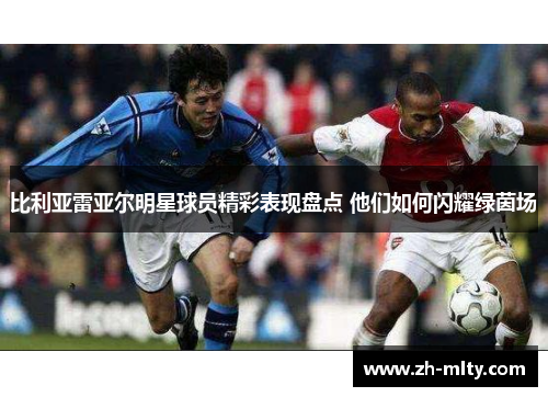 比利亚雷亚尔明星球员精彩表现盘点 他们如何闪耀绿茵场