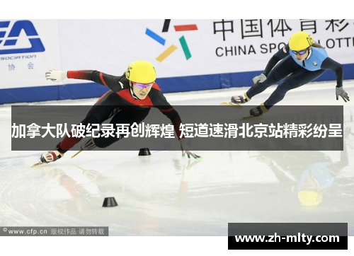 加拿大队破纪录再创辉煌 短道速滑北京站精彩纷呈
