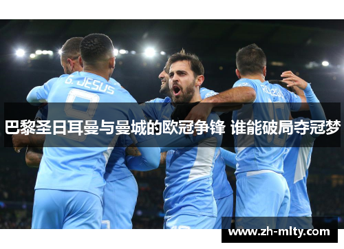 巴黎圣日耳曼与曼城的欧冠争锋 谁能破局夺冠梦