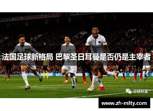 法国足球新格局 巴黎圣日耳曼是否仍是主宰者