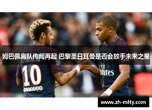 姆巴佩离队传闻再起 巴黎圣日耳曼是否会放手未来之星