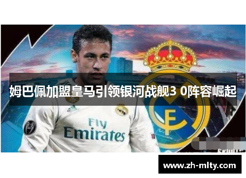 姆巴佩加盟皇马引领银河战舰3 0阵容崛起