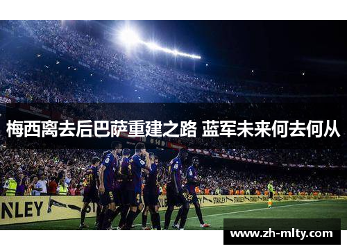 梅西离去后巴萨重建之路 蓝军未来何去何从