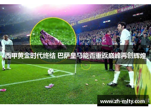 西甲黄金时代终结 巴萨皇马能否重返巅峰再创辉煌