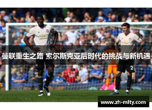 曼联重生之路 索尔斯克亚后时代的挑战与新机遇