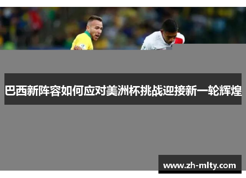 巴西新阵容如何应对美洲杯挑战迎接新一轮辉煌