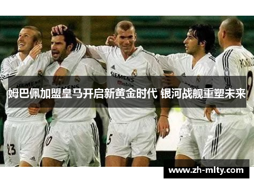 姆巴佩加盟皇马开启新黄金时代 银河战舰重塑未来
