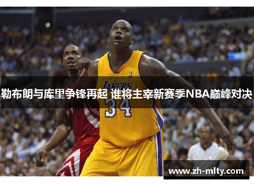勒布朗与库里争锋再起 谁将主宰新赛季NBA巅峰对决