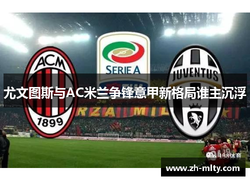 尤文图斯与AC米兰争锋意甲新格局谁主沉浮 尤文图斯与AC米兰争锋意甲新格局谁主沉浮