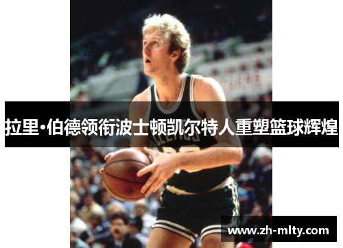 拉里·伯德领衔波士顿凯尔特人重塑篮球辉煌 拉里·伯德领衔波士顿凯尔特人重塑篮球辉煌