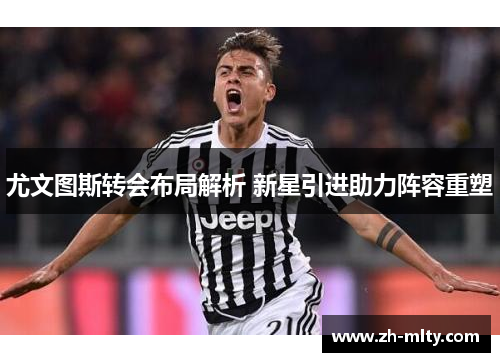 尤文图斯转会布局解析 新星引进助力阵容重塑