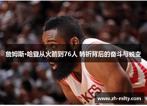 詹姆斯·哈登从火箭到76人 转折背后的奋斗与蜕变 詹姆斯·哈登从火箭到76人 转折背后的奋斗与蜕变