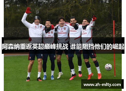 阿森纳重返英超巅峰挑战 谁能阻挡他们的崛起 阿森纳重返英超巅峰挑战 谁能阻挡他们的崛起