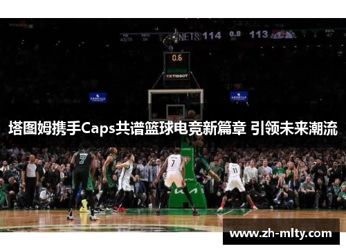 塔图姆携手Caps共谱篮球电竞新篇章 引领未来潮流 塔图姆携手Caps共谱篮球电竞新篇章 引领未来潮流