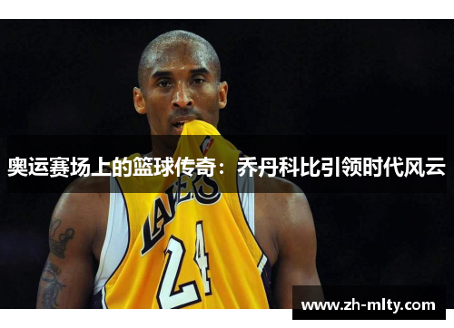 奥运赛场上的篮球传奇：乔丹科比引领时代风云