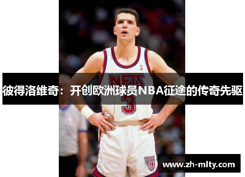 彼得洛维奇：开创欧洲球员NBA征途的传奇先驱