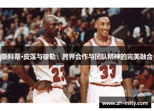 斯科蒂·皮蓬与穆勒：跨界合作与团队精神的完美融合