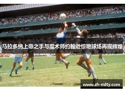 马拉多纳上帝之手与魔术师约翰逊惊艳球场再现辉煌