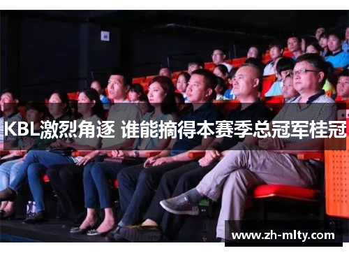 KBL激烈角逐 谁能摘得本赛季总冠军桂冠 KBL激烈角逐 谁能摘得本赛季总冠军桂冠