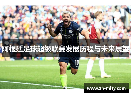 阿根廷足球超级联赛发展历程与未来展望 阿根廷足球超级联赛发展历程与未来展望