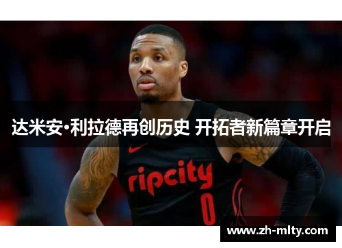 达米安·利拉德再创历史 开拓者新篇章开启 达米安·利拉德再创历史 开拓者新篇章开启
