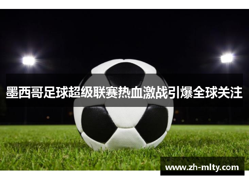 墨西哥足球超级联赛热血激战引爆全球关注 墨西哥足球超级联赛热血激战引爆全球关注