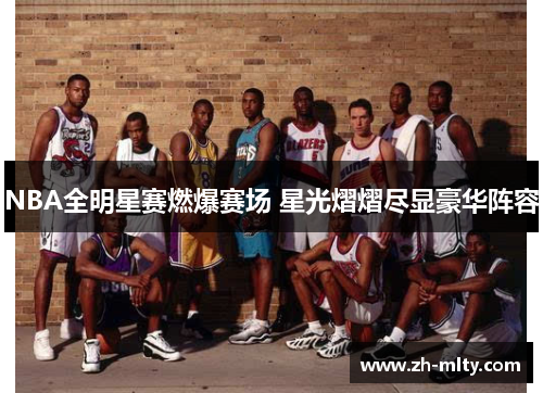 NBA全明星赛燃爆赛场 星光熠熠尽显豪华阵容