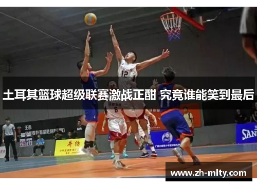 土耳其篮球超级联赛激战正酣 究竟谁能笑到最后