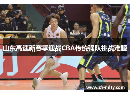 山东高速新赛季迎战CBA传统强队挑战难题 山东高速新赛季迎战CBA传统强队挑战难题
