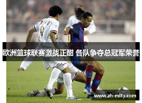 欧洲篮球联赛激战正酣 各队争夺总冠军荣誉