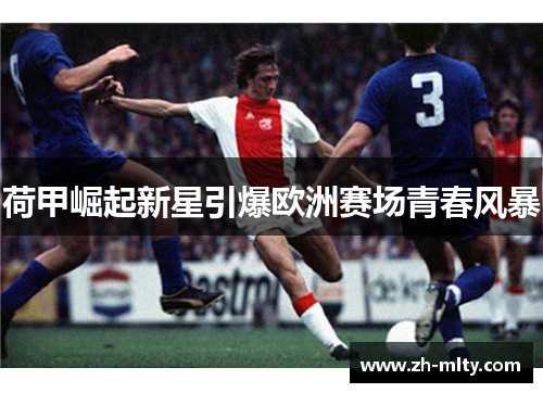 荷甲崛起新星引爆欧洲赛场青春风暴