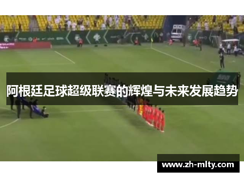 阿根廷足球超级联赛的辉煌与未来发展趋势