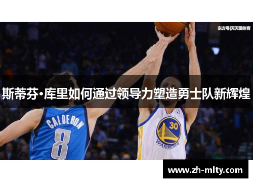 斯蒂芬·库里如何通过领导力塑造勇士队新辉煌 斯蒂芬·库里如何通过领导力塑造勇士队新辉煌