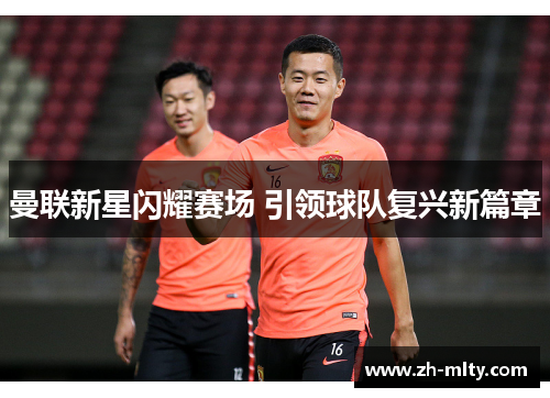 曼联新星闪耀赛场 引领球队复兴新篇章