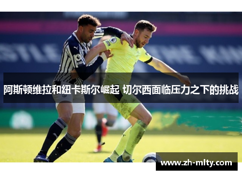 阿斯顿维拉和纽卡斯尔崛起 切尔西面临压力之下的挑战