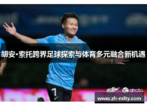 胡安·索托跨界足球探索与体育多元融合新机遇 胡安·索托跨界足球探索与体育多元融合新机遇