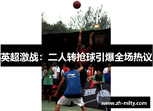 英超激战:二人转抢球引爆全场热议 英超激战:二人转抢球引爆全场热议