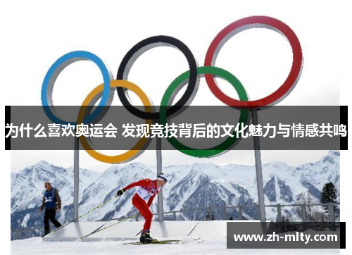 为什么喜欢奥运会 发现竞技背后的文化魅力与情感共鸣